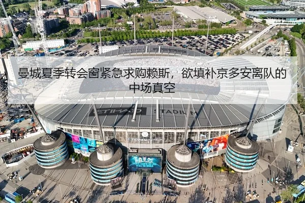 曼城夏季转会窗紧急求购赖斯，欲填补京多安离队的中场真空